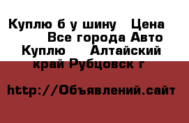 Куплю б/у шину › Цена ­ 1 000 - Все города Авто » Куплю   . Алтайский край,Рубцовск г.